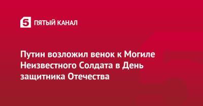 Путин возложил венок к Могиле Неизвестного Солдата в День защитника Отечества