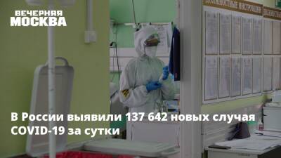 В России выявили 137 642 новых случая COVID-19 за сутки