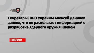 Секретарь СНБО Украины Алексей Данилов заявил, что не располагает информацией о разработке ядерного оружия Киевом