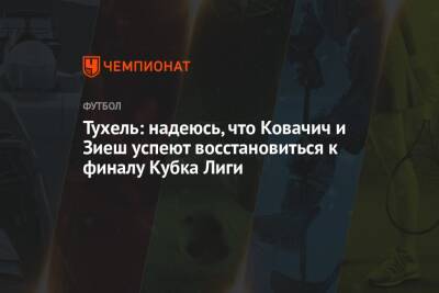Томас Тухель - Хаким Зиеша - Тухель: надеюсь, что Ковачич и Зиеш успеют восстановиться к финалу Кубка Лиги - championat.com - Англия