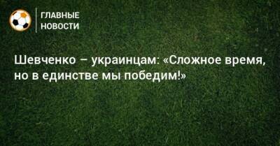Шевченко – украинцам: «Сложное время, но в единстве мы победим!»