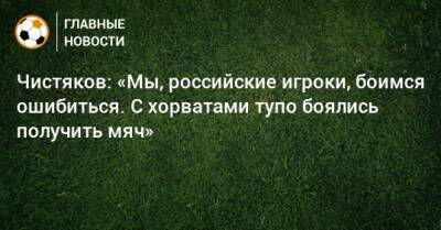 Чистяков: «Мы, российские игроки, боимся ошибиться. С хорватами тупо боялись получить мяч»