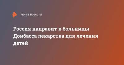 Россия направит в больницы Донбасса лекарства для лечения детей