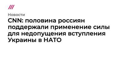 CNN: половина россиян поддержали применение силы для недопущения вступления Украины в НАТО