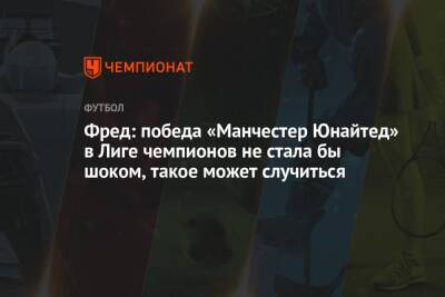 Фред: победа «Манчестер Юнайтед» в Лиге чемпионов не стала бы шоком, такое может случиться