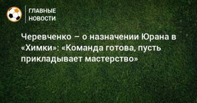 Черевченко – о назначении Юрана в «Химки»: «Команда готова, пусть прикладывает мастерство»
