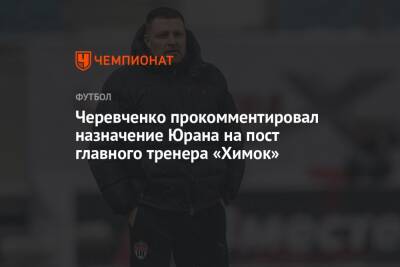Черевченко прокомментировал назначение Юрана на пост главного тренера «Химок»