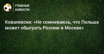 Ковалевски: «Не сомневаюсь, что Польша может обыграть Россию в Москве»