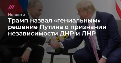 Трамп назвал «гениальным» решение Путина о признании независимости ДНР и ЛНР