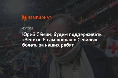 Юрий Сёмин: будем поддерживать «Зенит». Я сам поехал в Севилью болеть за наших ребят