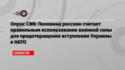 Опрос CNN: Половина россиян считает правильным использование военной силы для предотвращения вступления Украины в НАТО