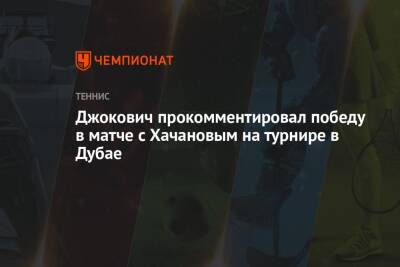 Джокович прокомментировал победу в матче с Хачановым на турнире в Дубае
