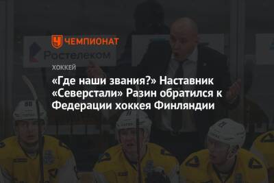 «Где наши звания?» Наставник «Северстали» Разин обратился к Федерации хоккея Финляндии