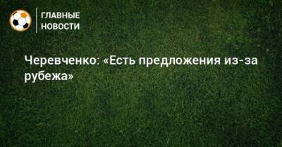Черевченко: «Есть предложения из-за рубежа»