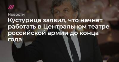 Кустурица заявил, что начнет работать в Центральном театре российской армии до конца года