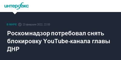 Роскомнадзор потребовал снять блокировку YouTube-канала главы ДНР