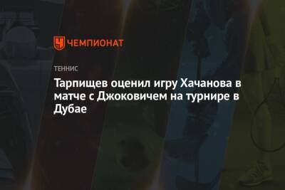 Тарпищев оценил игру Хачанова в матче с Джоковичем на турнире в Дубае