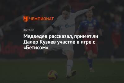 Медведев рассказал, примет ли Далер Кузяев участие в игре с «Бетисом»