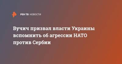 Вучич призвал власти Украины вспомнить об агрессии НАТО против Сербии