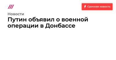 Путин объявил о военной операции в Донбассе