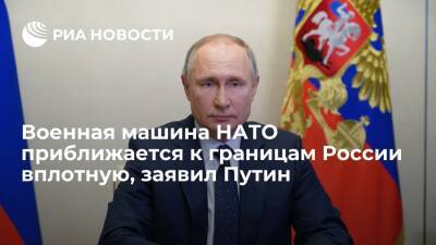 Президент Путин: военная машина НАТО движется и приближается к границам России вплотную