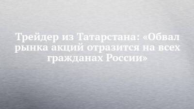 Трейдер из Татарстана: «Обвал рынка акций отразится на всех гражданах России»