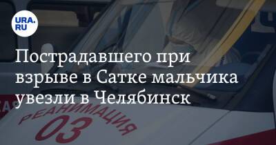 Пострадавшего при взрыве в Сатке мальчика увезли в Челябинск