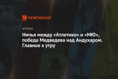 Ничья между «Атлетико» и «МЮ», победа Медведева над Андухаром. Главное к утру
