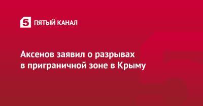 Аксенов заявил о разрывах в приграничной зоне в Крыму