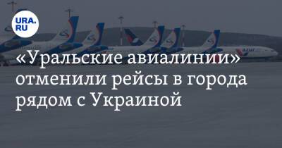 «Уральские авиалинии» отменили рейсы в города рядом с Украиной