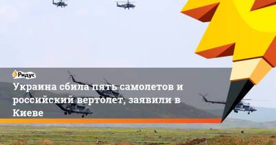 Украина сбила пять самолетов и российский вертолет, заявили в Киеве