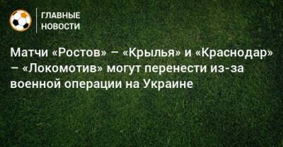 Матчи «Ростов» – «Крылья» и «Краснодар» – «Локомотив» могут перенести из-за военной операции на Украине