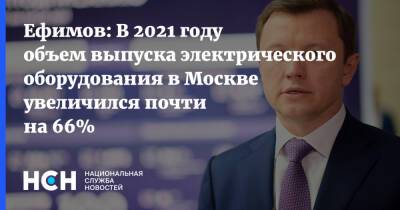 Ефимов: В 2021 году объем выпуска электрического оборудования в Москве увеличился почти на 66%