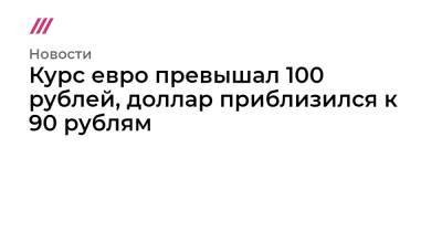 Курс евро превышал 100 рублей, доллар приблизился к 90 рублям