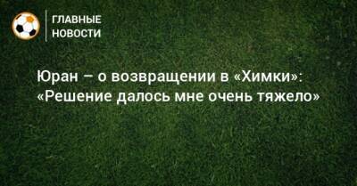 Юран – о возвращении в «Химки»: «Решение далось мне очень тяжело»