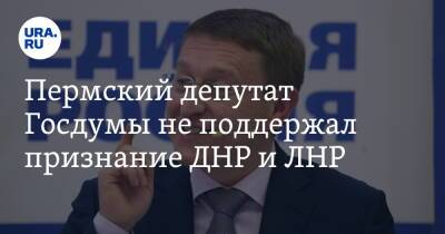 Пермский депутат Госдумы не поддержал признание ДНР и ЛНР
