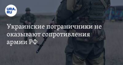 Украинские пограничники не оказывают сопротивления армии РФ