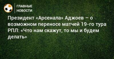 Президент «Арсенала» Аджоев – о возможном переносе матчей 19-го тура РПЛ: «Что нам скажут, то мы и будем делать»