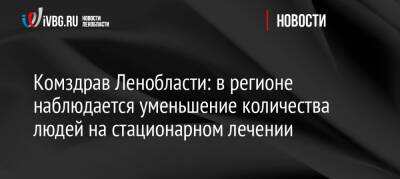 Сергей Вылегжанин - Комздрав Ленобласти: в регионе наблюдается уменьшение количества людей на стационарном лечении - ivbg.ru - Украина - Ленинградская обл.