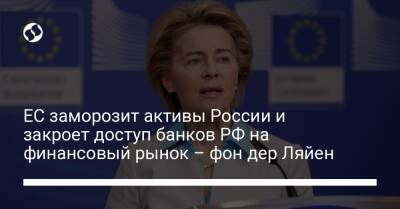 ЕС заморозит активы России и закроет доступ банков РФ на финансовый рынок – фон дер Ляйен
