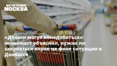 «Деньги могут понадобиться»: экономист объяснил, нужно ли закупаться впрок на фоне ситуации в Донбассе