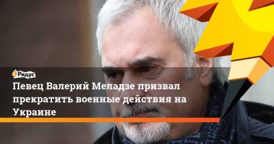 Певец Валерий Меладзе призвал прекратить военные действия на Украине