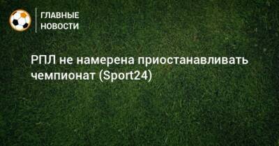 РПЛ не намерена приостанавливать чемпионат (Sport24)