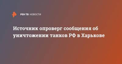 Источник опроверг сообщения об уничтожении танков РФ в Харькове