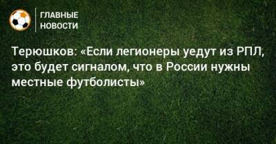 Терюшков: «Если легионеры уедут из РПЛ, это будет сигналом, что в России нужны местные футболисты»