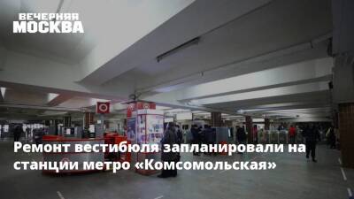 Ремонт вестибюля запланировали на станции метро «Комсомольская»