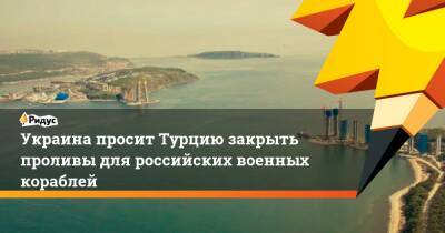 Украина просит Турцию закрыть проливы для российских военных кораблей