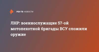 Андрей Марочко - ЛНР: военнослужащие 57-ой мотопехотной бригады ВСУ сложили оружие - ren.tv - Украина - ЛНР