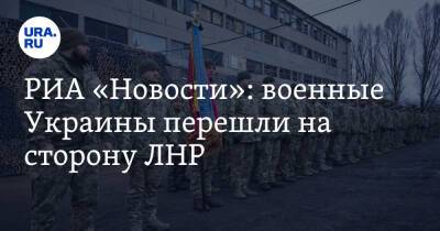 РИА «Новости»: военные Украины перешли на сторону ЛНР