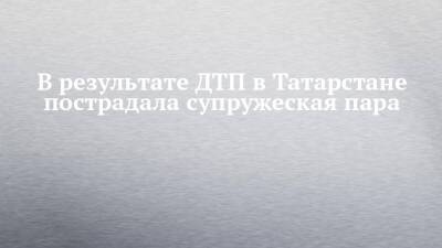 В результате ДТП в Татарстане пострадала супружеская пара